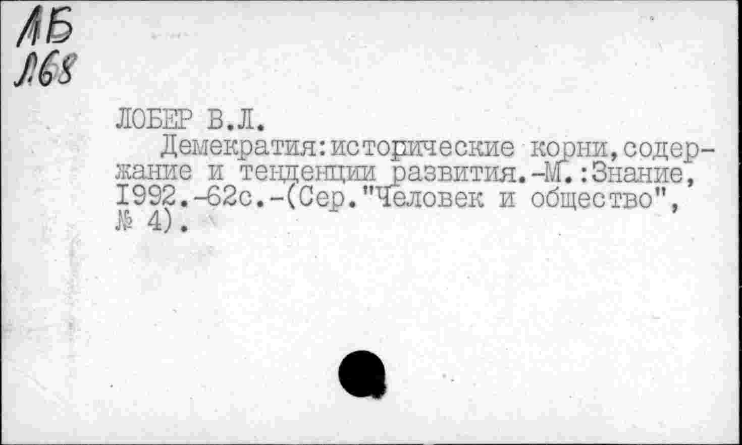 ﻿Л6
ЛОБЕР В.Л.
Демократия:исторические корни,содержание и тенденции развития.-М.:Знание, 1992.-62с.-(Сер."Человек и общество", №4).